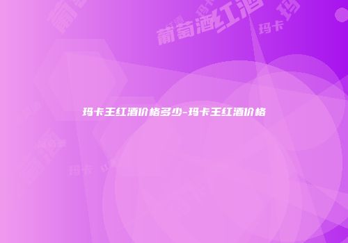 玛卡王红酒价格多少-玛卡王红酒价格