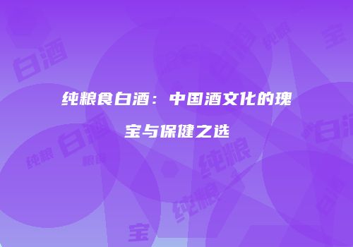 纯粮食白酒：中国酒文化的瑰宝与保健之选