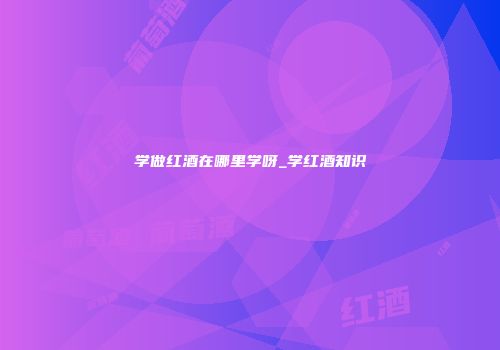 学做红酒在哪里学呀_学红酒知识