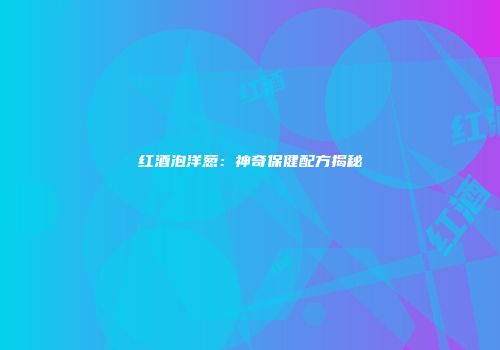 红酒泡洋葱：神奇保健配方揭秘