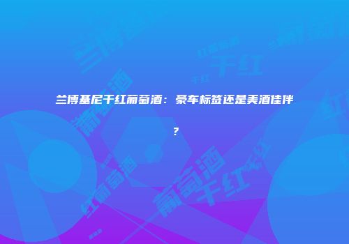 兰博基尼干红葡萄酒：豪车标签还是美酒佳伴？