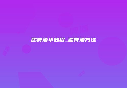 喝啤酒小妙招_喝啤酒方法