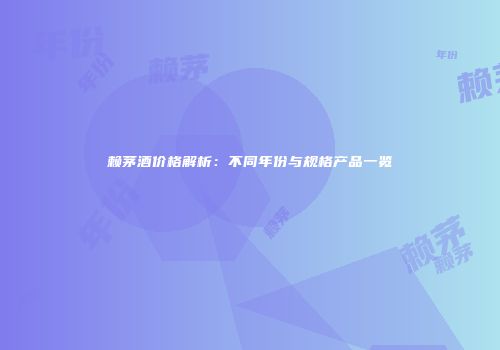 赖茅酒价格解析：不同年份与规格产品一览