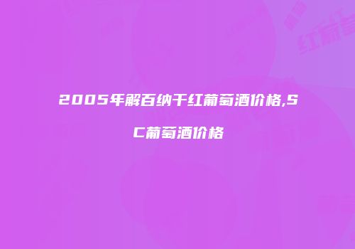 2005年解百纳干红葡萄酒价格,SC葡萄酒价格