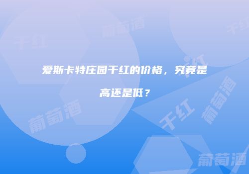 爱斯卡特庄园干红的价格，究竟是高还是低？