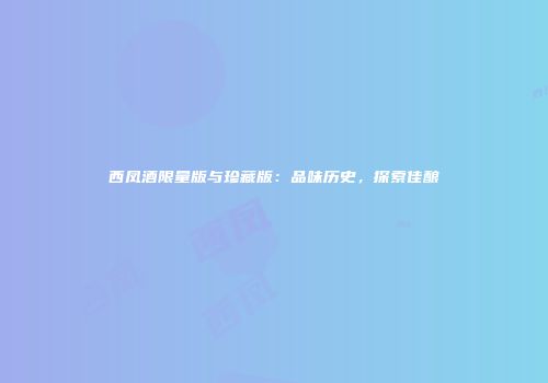 西凤酒限量版与珍藏版：品味历史，探索佳酿