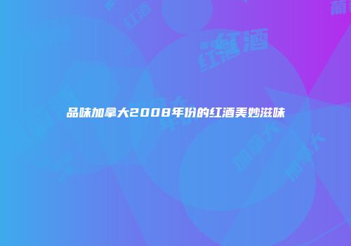 品味加拿大2008年份的红酒美妙滋味
