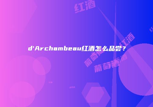 d'Archambeau红酒怎么品尝？
