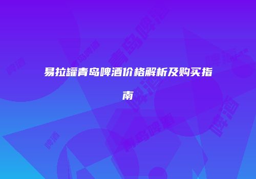 易拉罐青岛啤酒价格解析及购买指南