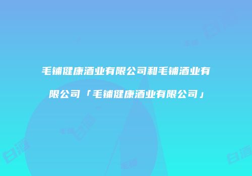 毛铺健康酒业有限公司和毛铺酒业有限公司「毛铺健康酒业有限公司」