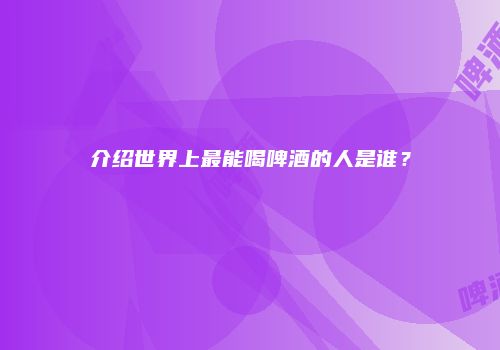 介绍世界上最能喝啤酒的人是谁？