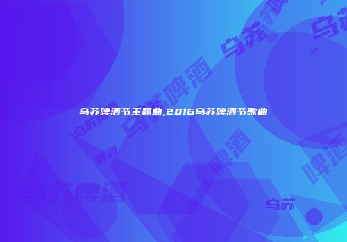 乌苏啤酒节主题曲,2016乌苏啤酒节歌曲