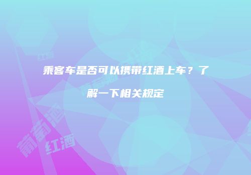 乘客车是否可以携带红酒上车？了解一下相关规定