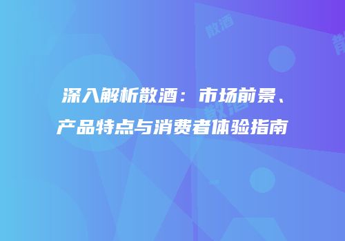 深入解析散酒：市场前景、产品特点与消费者体验指南