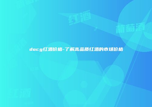 docg红酒价格-了解高品质红酒的市场价格