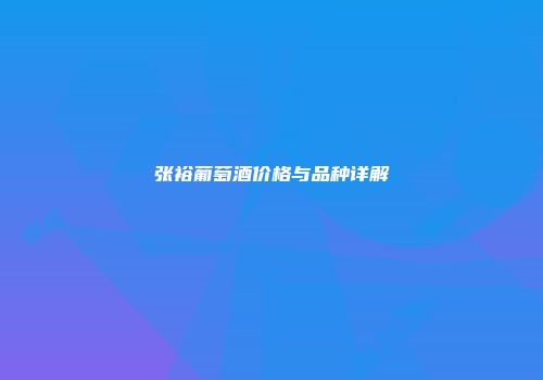 张裕葡萄酒价格与品种详解