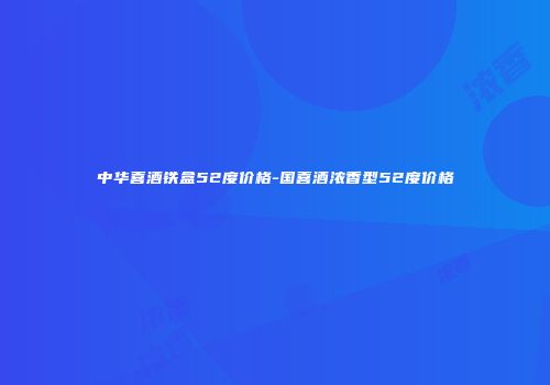 中华喜酒铁盒52度价格-国喜酒浓香型52度价格