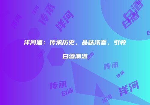 洋河酒：传承历史，品味浓香，引领白酒潮流