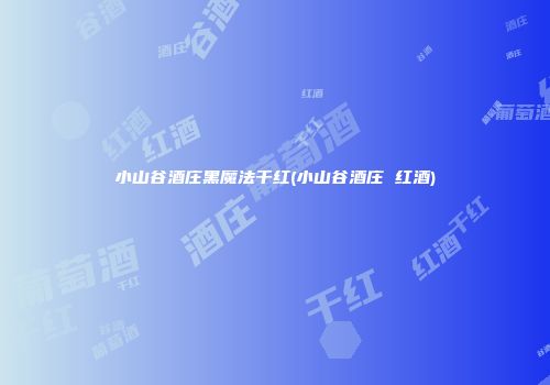 小山谷酒庄黑魔法干红(小山谷酒庄 红酒)