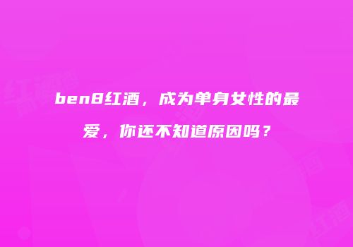 ben8红酒，成为单身女性的最爱，你还不知道原因吗？