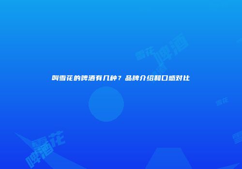 叫雪花的啤酒有几种？品牌介绍和口感对比