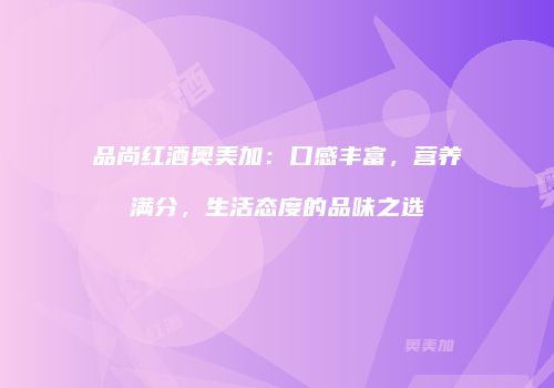 品尚红酒奥美加：口感丰富，营养满分，生活态度的品味之选