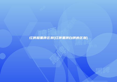 红啤和黑啤区别(红啤黑啤白啤的区别)