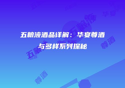 五粮液酒品详解：华宴尊酒与多样系列探秘