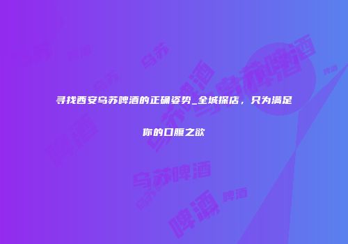 寻找西安乌苏啤酒的正确姿势_全城探店，只为满足你的口腹之欲