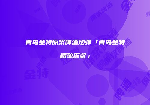 青岛金特原浆啤酒炮弹「青岛金特精酿原浆」