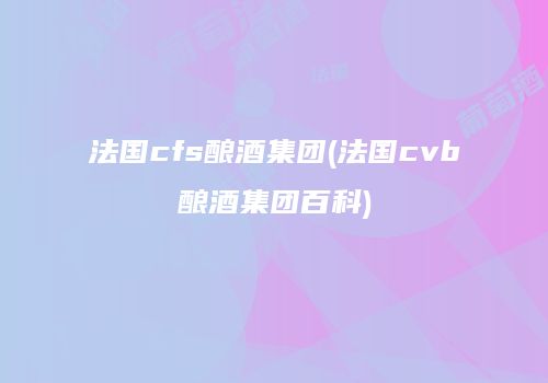 法国cfs酿酒集团(法国cvb酿酒集团百科)