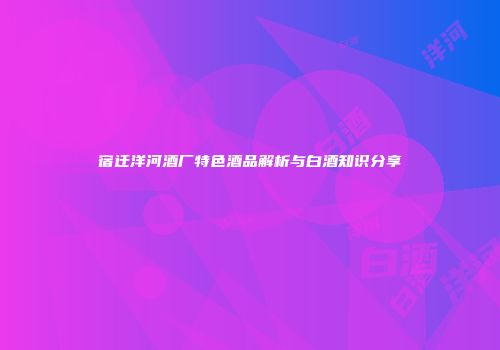 宿迁洋河酒厂特色酒品解析与白酒知识分享