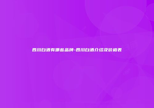 四川白酒有哪些品牌-四川白酒介绍及价格表