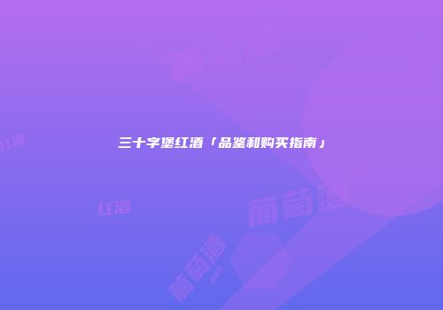 三十字堡红酒「品鉴和购买指南」