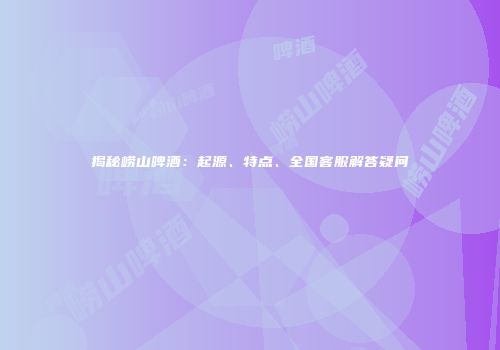 揭秘崂山啤酒：起源、特点、全国客服解答疑问