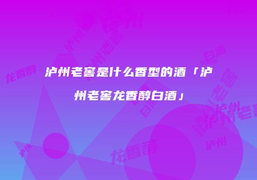 泸州老窖是什么香型的酒「泸州老窖龙香醇白酒」