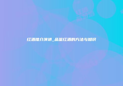红酒推介演讲_品鉴红酒的方法与知识