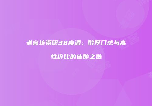 老窖坊崇阳38度酒：醇厚口感与高性价比的佳酿之选