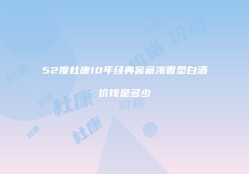 52度杜康10年经典窖藏浓香型白酒价钱是多少