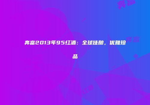 奔富2013年95红酒：全球佳酿，优雅珍品