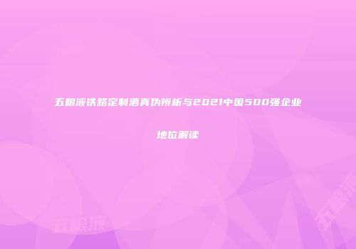 五粮液铁路定制酒真伪辨析与2021中国500强企业地位解读
