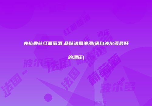 克拉鲁兹红葡萄酒,品味法国浪漫(来自波尔多最好的酒庄)
