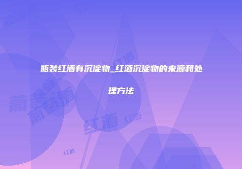 瓶装红酒有沉淀物_红酒沉淀物的来源和处理方法