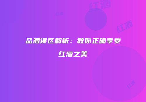 品酒误区解析：教你正确享受红酒之美