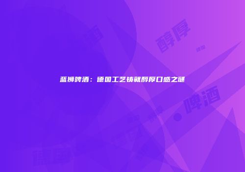 蓝狮啤酒：德国工艺铸就醇厚口感之谜