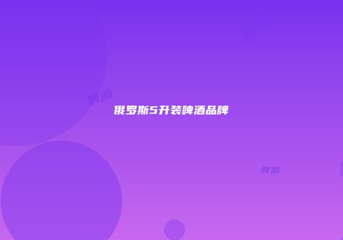 俄罗斯5升装啤酒品牌