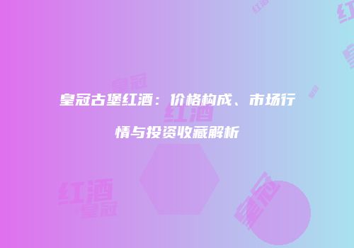 皇冠古堡红酒：价格构成、市场行情与投资收藏解析