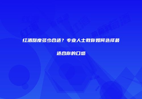 红酒甜度多少合适？专业人士教你如何选择最适合你的口感
