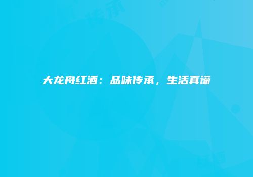 大龙舟红酒：品味传承，生活真谛