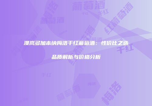 澳岚多加本纳梅洛干红葡萄酒：性价比之选品质解析与价格分析
